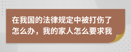 在我国的法律规定中被打伤了怎么办，我的家人怎么要求我