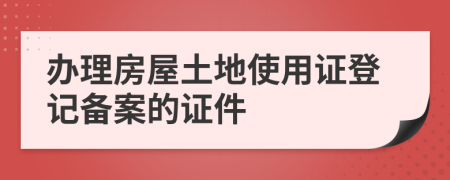 办理房屋土地使用证登记备案的证件