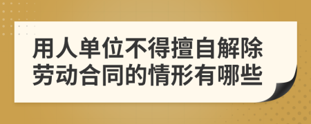 用人单位不得擅自解除劳动合同的情形有哪些