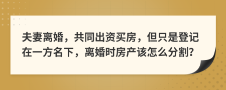 夫妻离婚，共同出资买房，但只是登记在一方名下，离婚时房产该怎么分割？