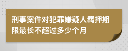 刑事案件对犯罪嫌疑人羁押期限最长不超过多少个月