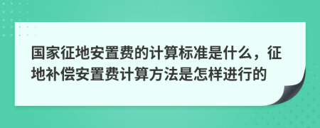 国家征地安置费的计算标准是什么，征地补偿安置费计算方法是怎样进行的