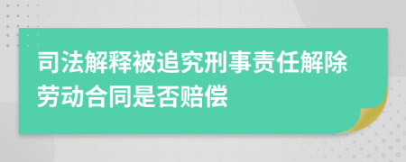 司法解释被追究刑事责任解除劳动合同是否赔偿