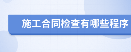 施工合同检查有哪些程序