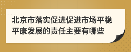 北京市落实促进促进市场平稳平康发展的责任主要有哪些