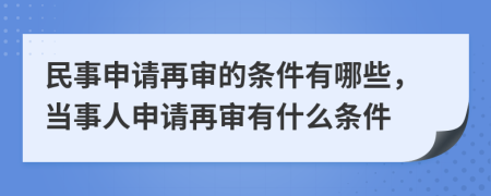 民事申请再审的条件有哪些，当事人申请再审有什么条件