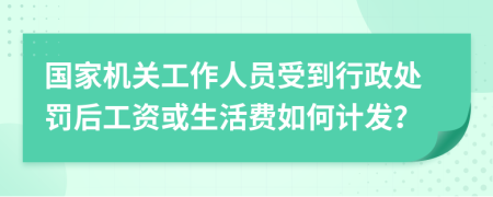 国家机关工作人员受到行政处罚后工资或生活费如何计发？