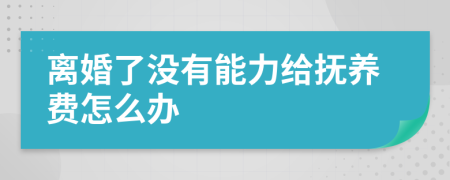 离婚了没有能力给抚养费怎么办