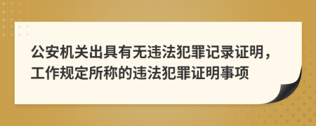 公安机关出具有无违法犯罪记录证明，工作规定所称的违法犯罪证明事项