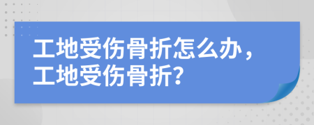 工地受伤骨折怎么办，工地受伤骨折？