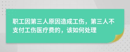 职工因第三人原因造成工伤，第三人不支付工伤医疗费的，该如何处理