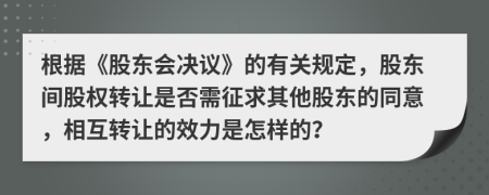 根据《股东会决议》的有关规定，股东间股权转让是否需征求其他股东的同意，相互转让的效力是怎样的？