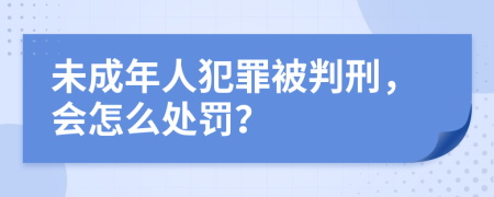 未成年人犯罪被判刑，会怎么处罚？