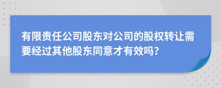 有限责任公司股东对公司的股权转让需要经过其他股东同意才有效吗？