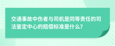 交通事故中伤者与司机是同等责任的司法鉴定中心的赔偿标准是什么？