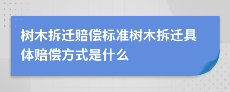 树木拆迁赔偿标准树木拆迁具体赔偿方式是什么