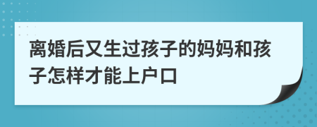 离婚后又生过孩子的妈妈和孩子怎样才能上户口