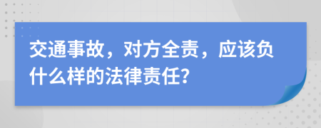 交通事故，对方全责，应该负什么样的法律责任？