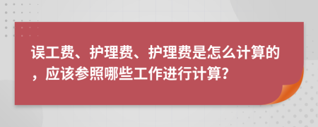 误工费、护理费、护理费是怎么计算的，应该参照哪些工作进行计算？