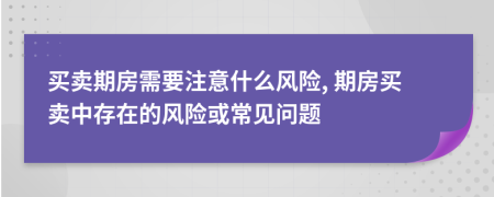 买卖期房需要注意什么风险, 期房买卖中存在的风险或常见问题