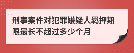 刑事案件对犯罪嫌疑人羁押期限最长不超过多少个月