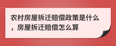 农村房屋拆迁赔偿政策是什么，房屋拆迁赔偿怎么算