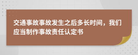 交通事故事故发生之后多长时间，我们应当制作事故责任认定书