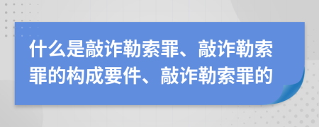 什么是敲诈勒索罪、敲诈勒索罪的构成要件、敲诈勒索罪的