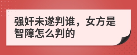 强奸未遂判谁，女方是智障怎么判的