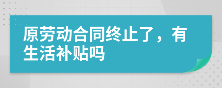 原劳动合同终止了，有生活补贴吗