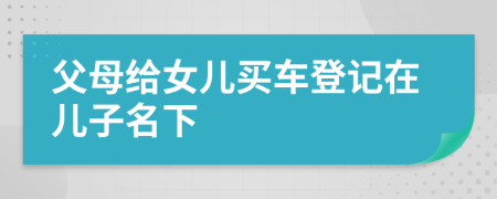 父母给女儿买车登记在儿子名下