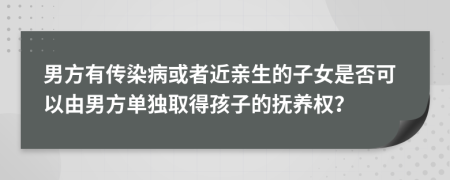 男方有传染病或者近亲生的子女是否可以由男方单独取得孩子的抚养权？