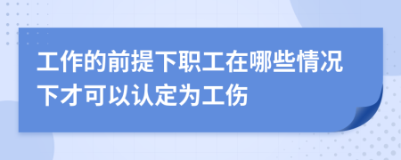 工作的前提下职工在哪些情况下才可以认定为工伤