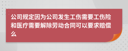 公司规定因为公司发生工伤需要工伤险和医疗需要解除劳动合同可以要求赔偿么