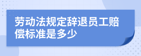 劳动法规定辞退员工赔偿标准是多少