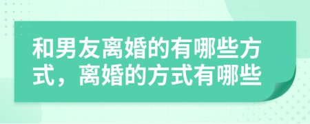 和男友离婚的有哪些方式，离婚的方式有哪些