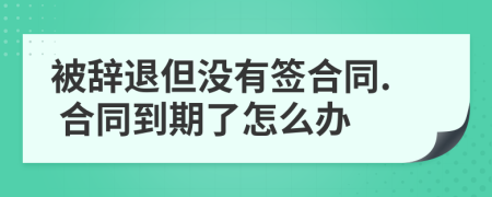 被辞退但没有签合同. 合同到期了怎么办