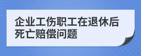 企业工伤职工在退休后死亡赔偿问题