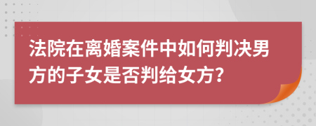 法院在离婚案件中如何判决男方的子女是否判给女方？