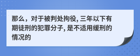 那么，对于被判处拘役, 三年以下有期徒刑的犯罪分子, 是不适用缓刑的情况的