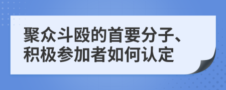 聚众斗殴的首要分子、积极参加者如何认定