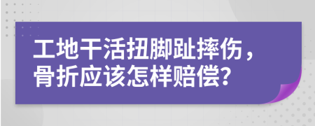 工地干活扭脚趾摔伤，骨折应该怎样赔偿？