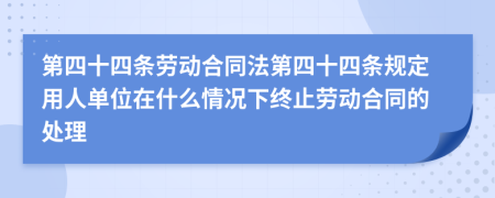 第四十四条劳动合同法第四十四条规定用人单位在什么情况下终止劳动合同的处理