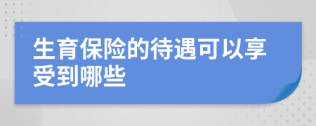 生育保险的待遇可以享受到哪些