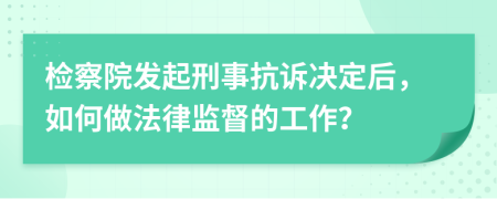 检察院发起刑事抗诉决定后，如何做法律监督的工作？