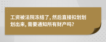 工资被法院冻结了, 然后直接扣划划划出来, 需要通知所有财产吗？