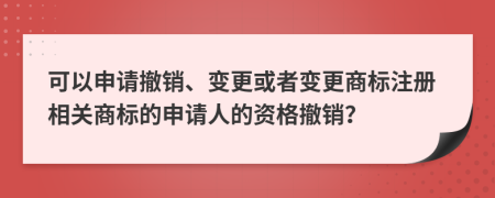 可以申请撤销、变更或者变更商标注册相关商标的申请人的资格撤销？