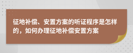 征地补偿、安置方案的听证程序是怎样的，如何办理征地补偿安置方案