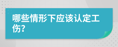 哪些情形下应该认定工伤？