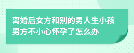 离婚后女方和别的男人生小孩男方不小心怀孕了怎么办